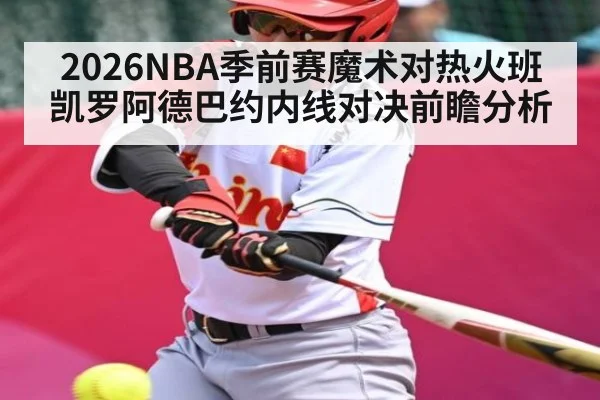 2026NBA季前赛魔术对热火班凯罗阿德巴约内线对决前瞻分析