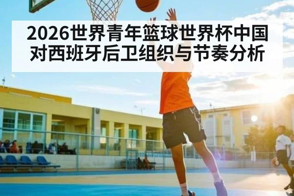 2026世界青年篮球世界杯中国对西班牙后卫组织与节奏分析