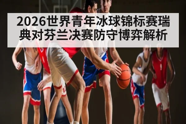 2026世界青年冰球锦标赛瑞典对芬兰决赛防守博弈解析