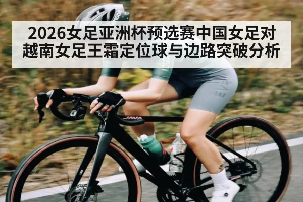 2026女足亚洲杯预选赛中国女足对越南女足王霜定位球与边路突破分析